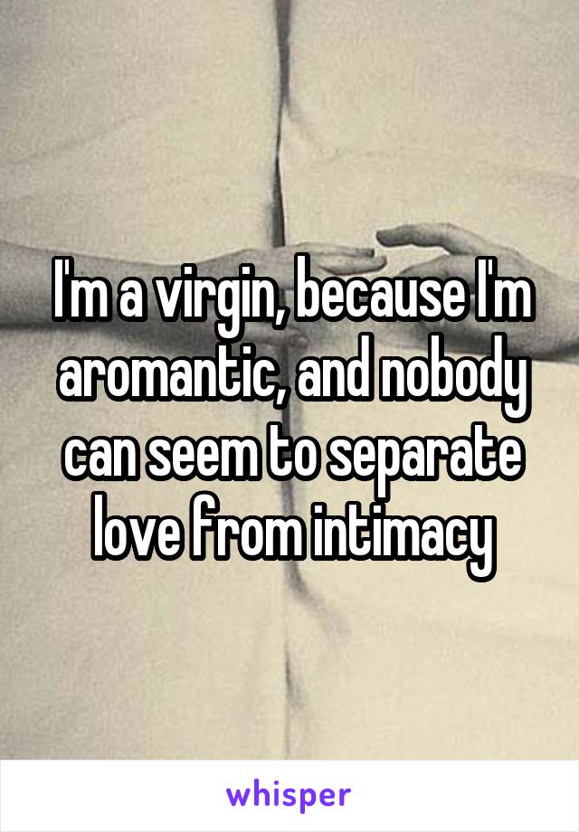 I'm a virgin, because I'm aromantic, and nobody can seem to separate love from intimacy