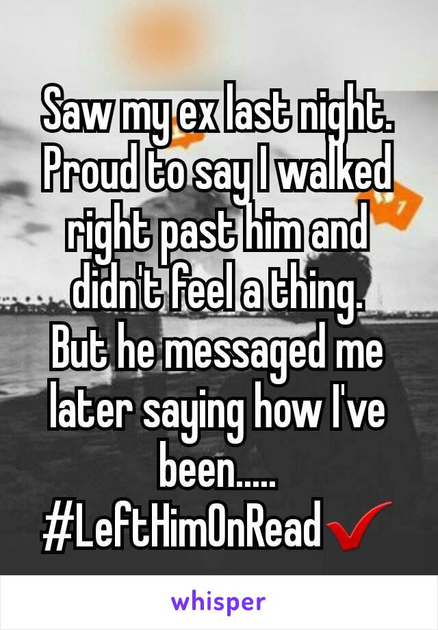 Saw my ex last night.
Proud to say I walked right past him and didn't feel a thing.
But he messaged me later saying how I've been.....
#LeftHimOnRead✔