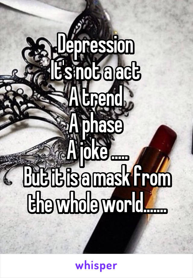 Depression 
It's not a act 
A trend 
A phase 
A joke .....
But it is a mask from the whole world.......
