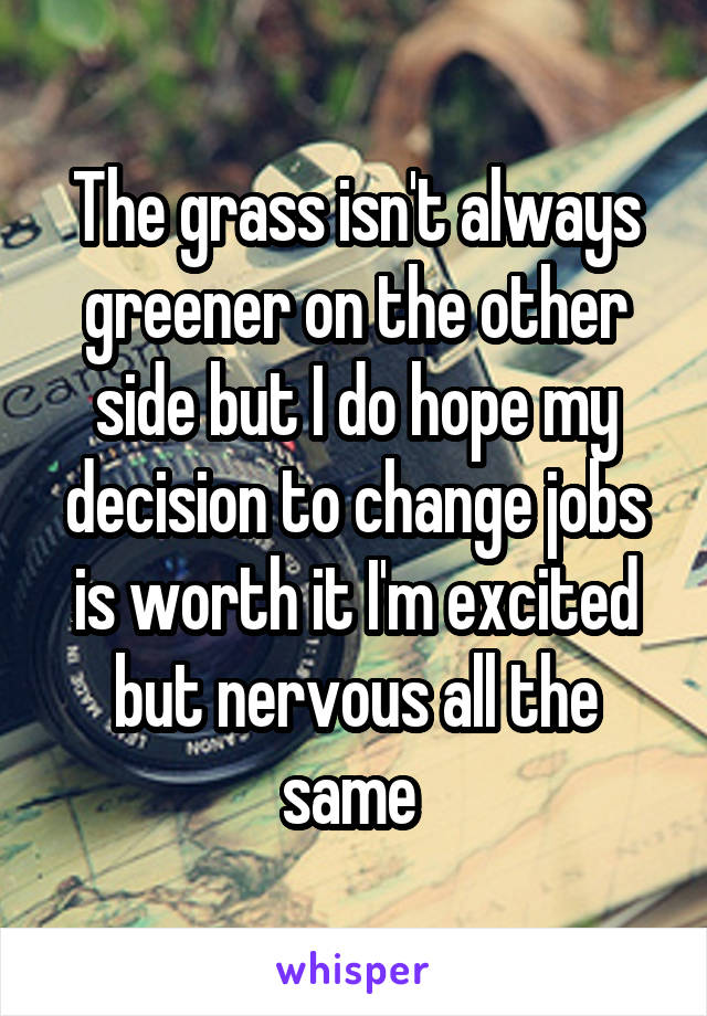 The grass isn't always greener on the other side but I do hope my decision to change jobs is worth it I'm excited but nervous all the same 