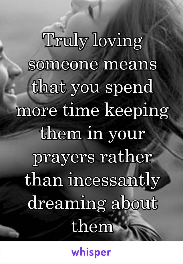 Truly loving someone means that you spend more time keeping them in your prayers rather than incessantly dreaming about them