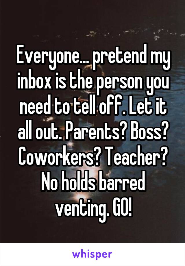 Everyone... pretend my inbox is the person you need to tell off. Let it all out. Parents? Boss? Coworkers? Teacher? No holds barred venting. GO!