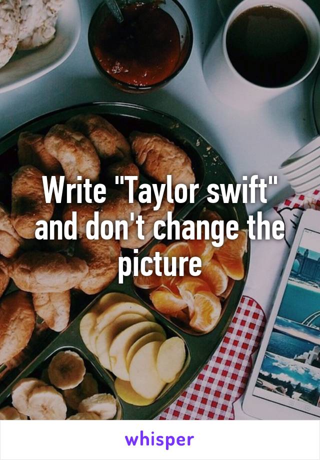 Write "Taylor swift" and don't change the picture