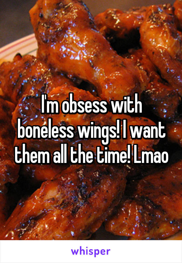 I'm obsess with boneless wings! I want them all the time! Lmao