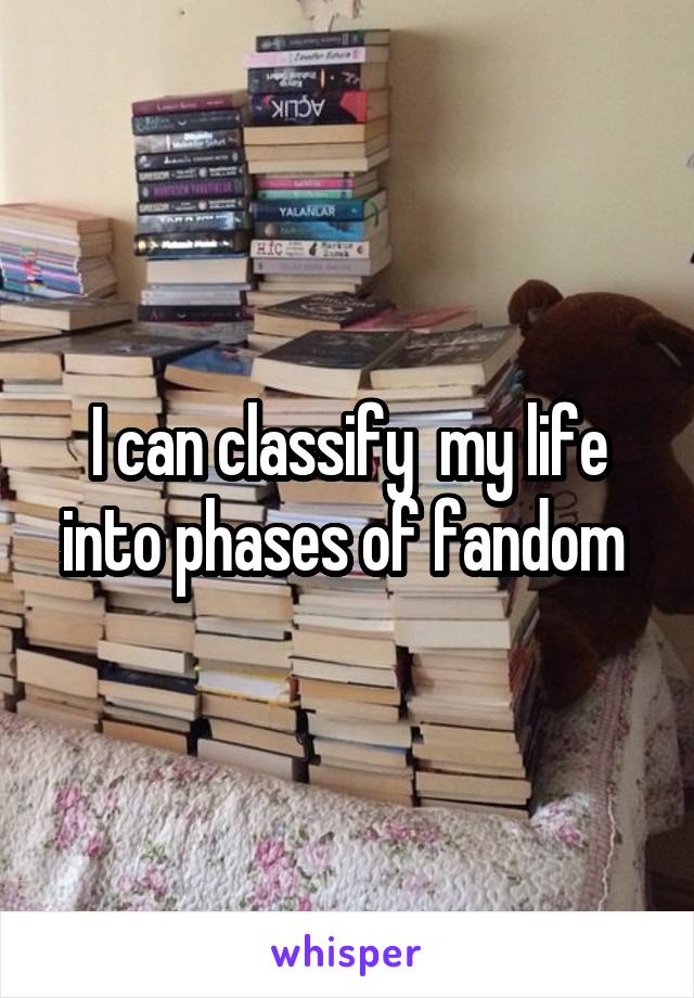 I can classify  my life into phases of fandom 