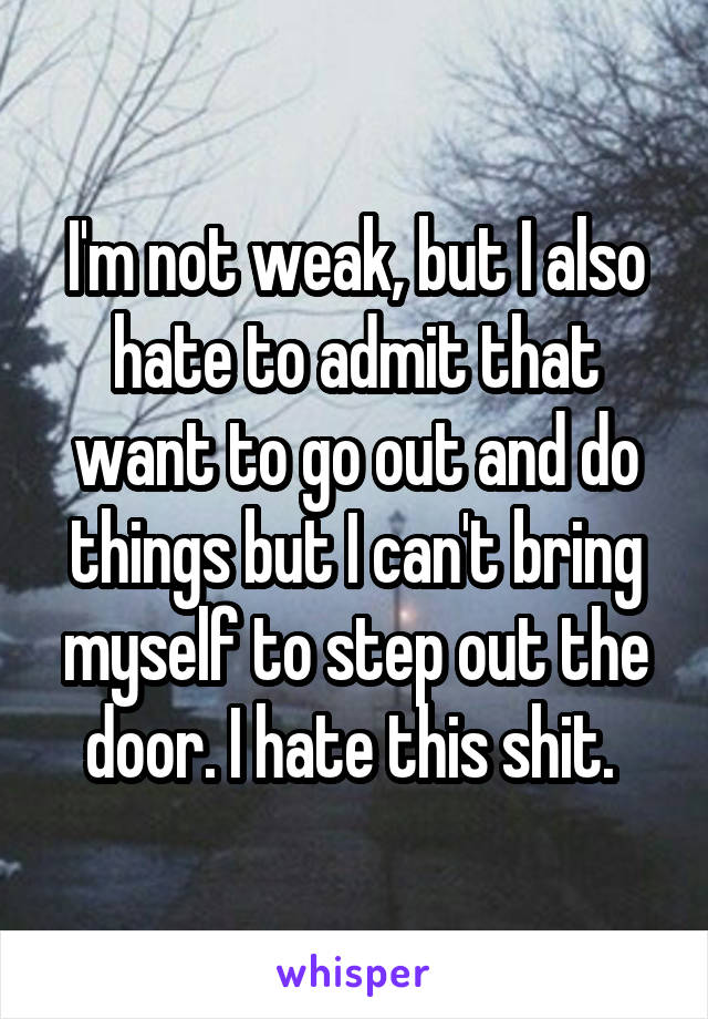 I'm not weak, but I also hate to admit that want to go out and do things but I can't bring myself to step out the door. I hate this shit. 