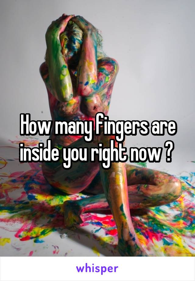 How many fingers are inside you right now ? 
