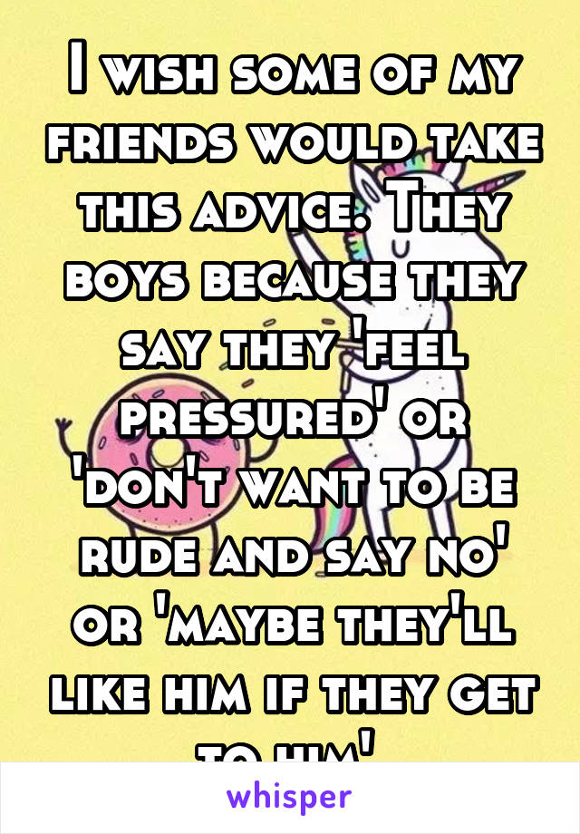 I wish some of my friends would take this advice. They boys because they say they 'feel pressured' or 'don't want to be rude and say no' or 'maybe they'll like him if they get to him' 