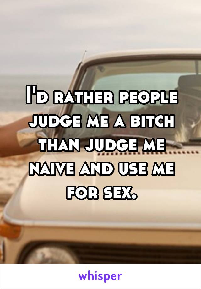 I'd rather people judge me a bitch than judge me naive and use me for sex.