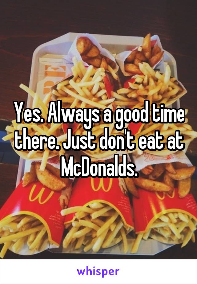 Yes. Always a good time there. Just don't eat at McDonalds.