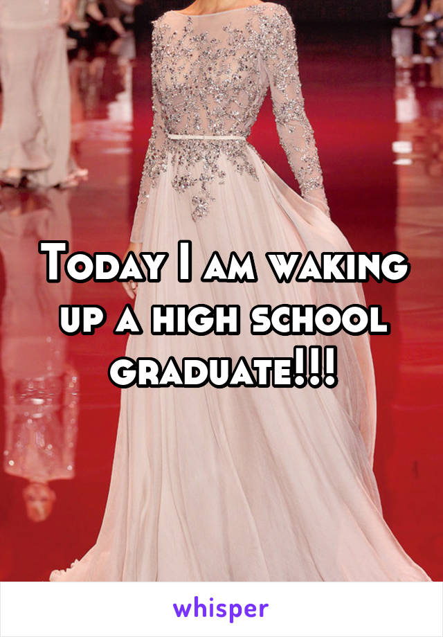 Today I am waking up a high school graduate!!!