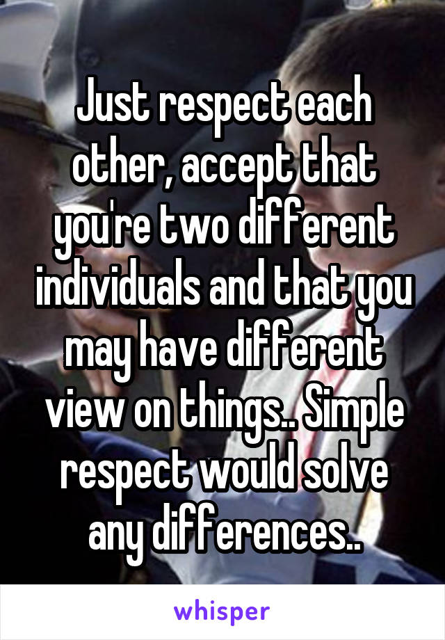 Just respect each other, accept that you're two different individuals and that you may have different view on things.. Simple respect would solve any differences..