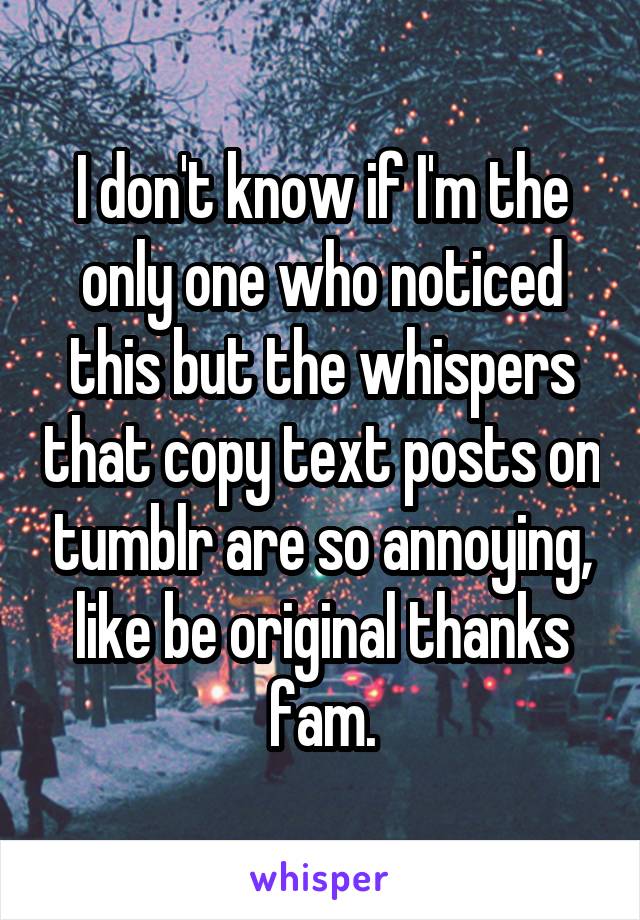 I don't know if I'm the only one who noticed this but the whispers that copy text posts on tumblr are so annoying, like be original thanks fam.