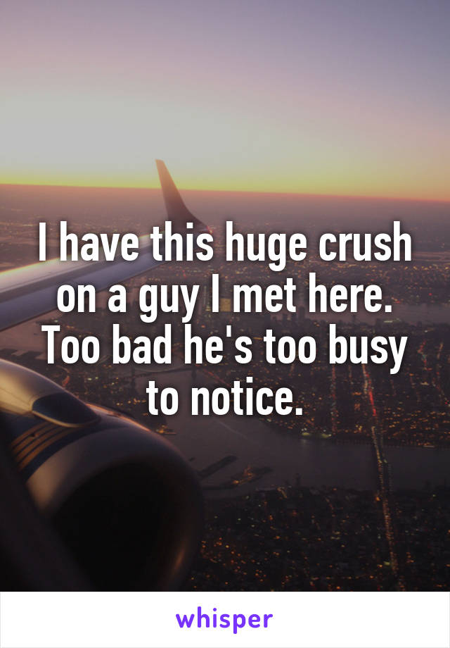 I have this huge crush on a guy I met here. Too bad he's too busy to notice.