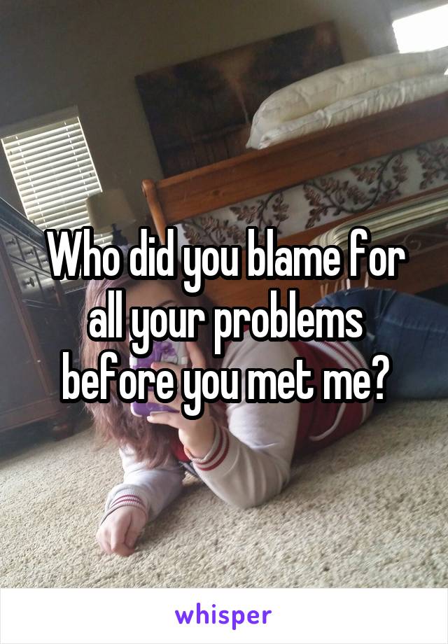 Who did you blame for all your problems before you met me?