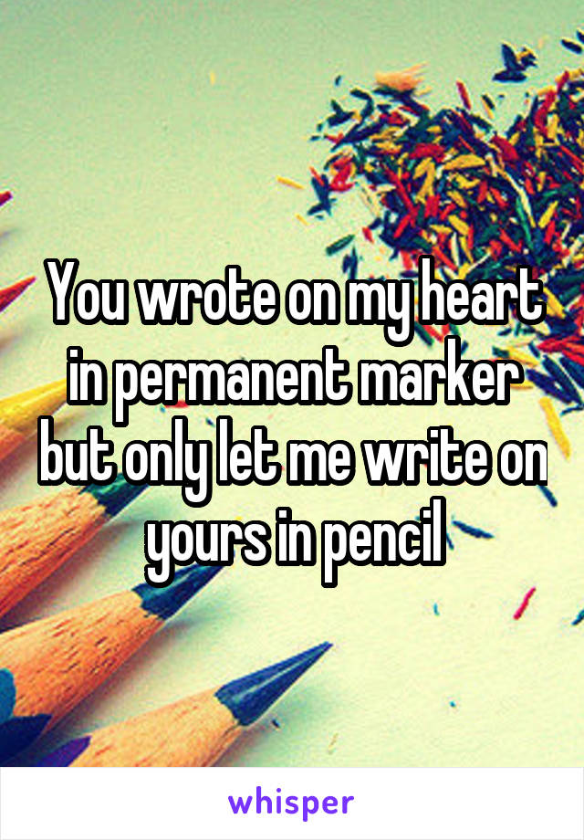 You wrote on my heart in permanent marker but only let me write on yours in pencil