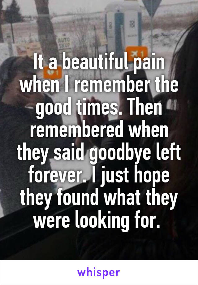 It a beautiful pain when I remember the good times. Then remembered when they said goodbye left forever. I just hope they found what they were looking for. 