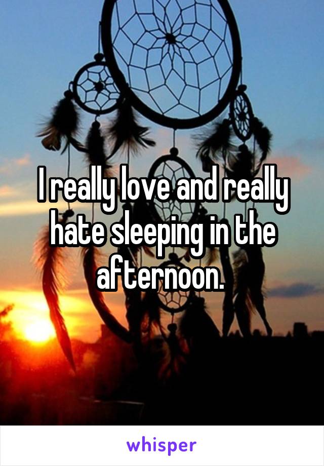 I really love and really hate sleeping in the afternoon. 