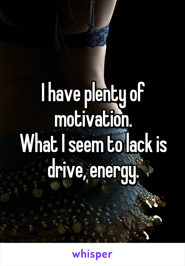 I have plenty of motivation.
What I seem to lack is drive, energy.