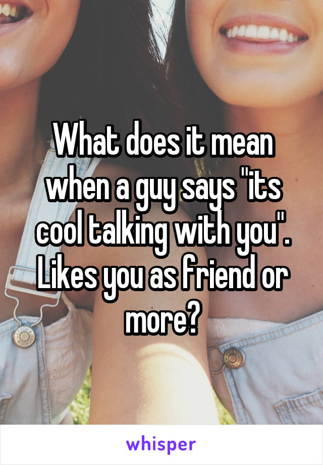 What does it mean when a guy says "its cool talking with you". Likes you as friend or more?
