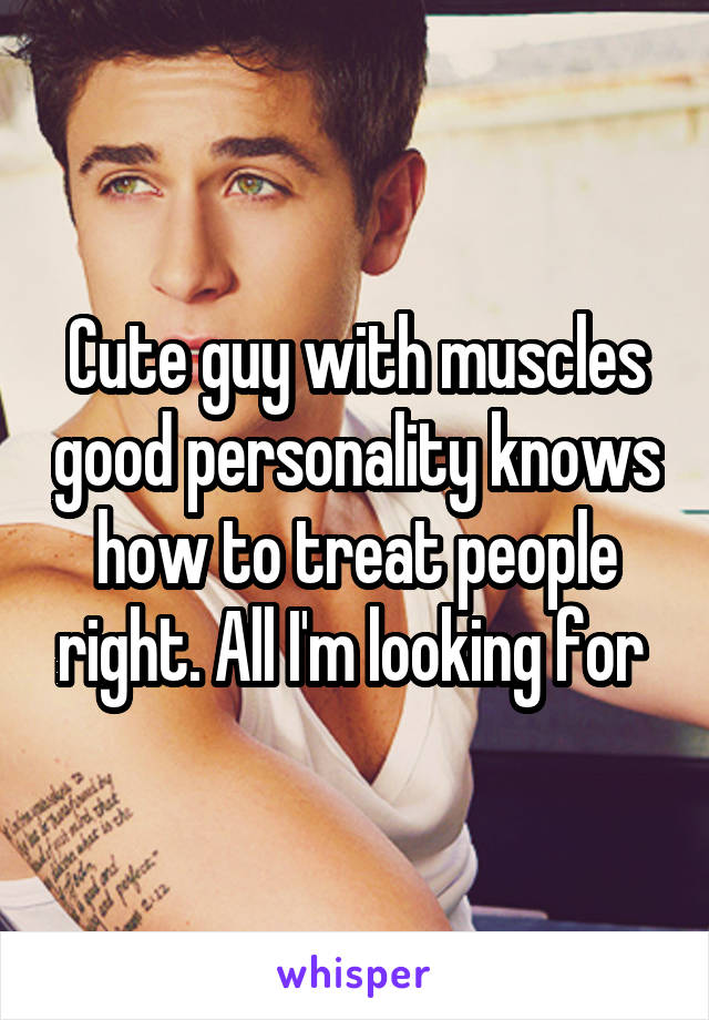 Cute guy with muscles good personality knows how to treat people right. All I'm looking for 