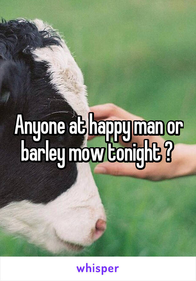 Anyone at happy man or barley mow tonight ? 