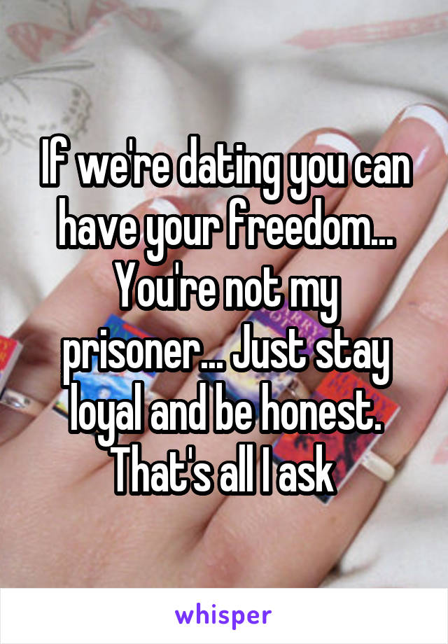 If we're dating you can have your freedom... You're not my prisoner... Just stay loyal and be honest. That's all I ask 