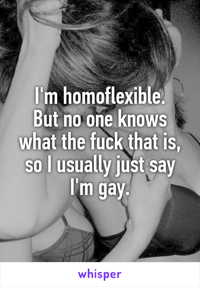 I'm homoflexible.
But no one knows what the fuck that is, so I usually just say I'm gay.