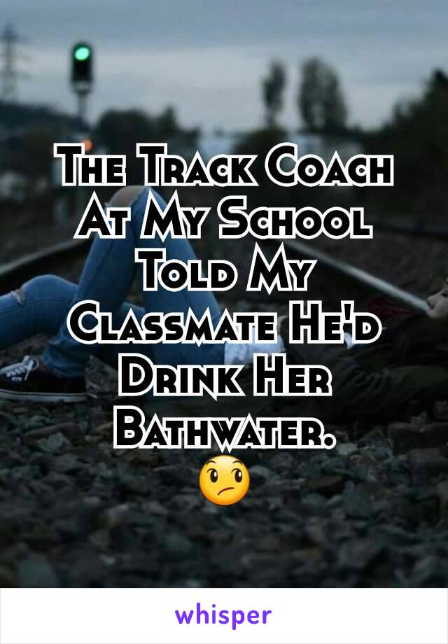 The Track Coach At My School Told My Classmate He'd Drink Her Bathwater.
😞