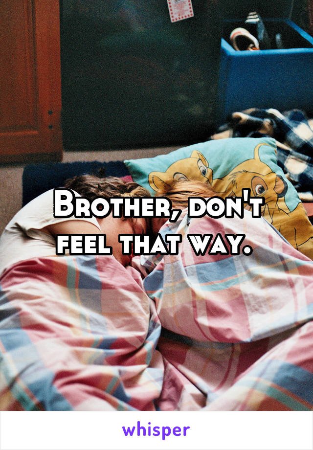 Brother, don't feel that way. 