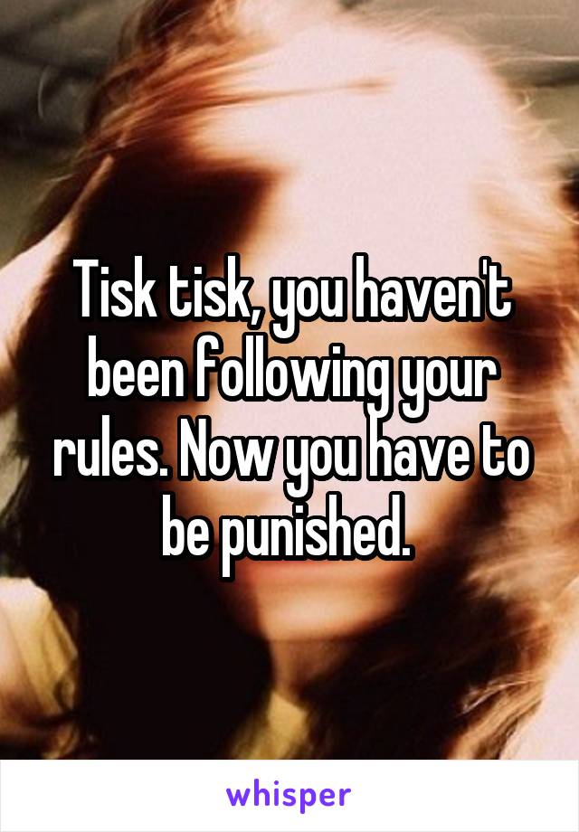 Tisk tisk, you haven't been following your rules. Now you have to be punished. 