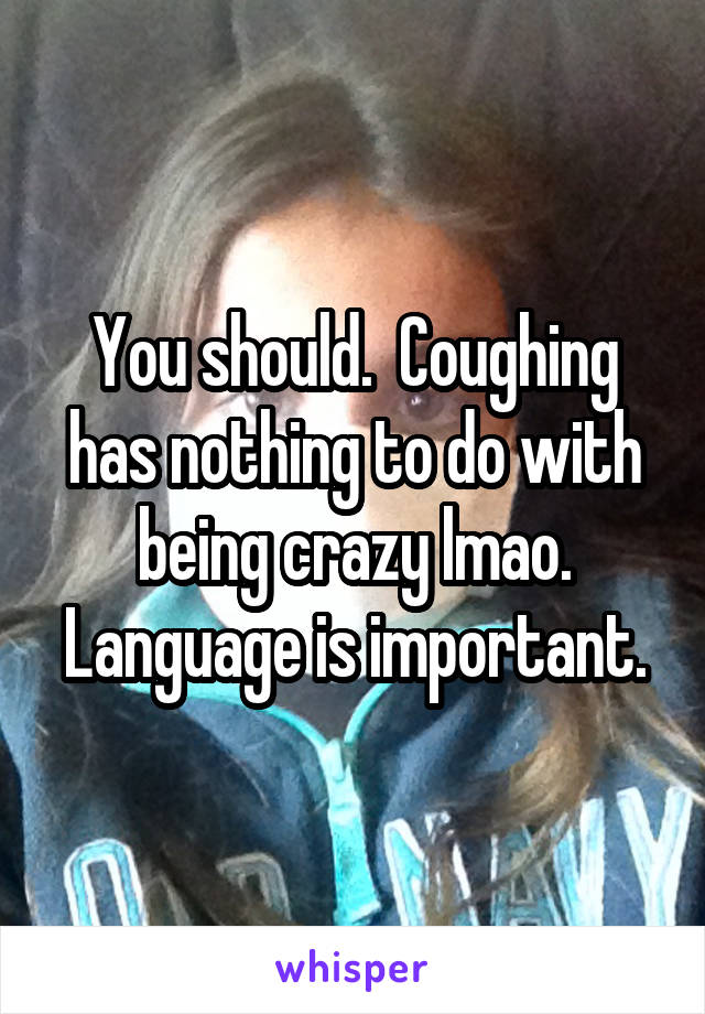 You should.  Coughing has nothing to do with being crazy lmao.
Language is important.