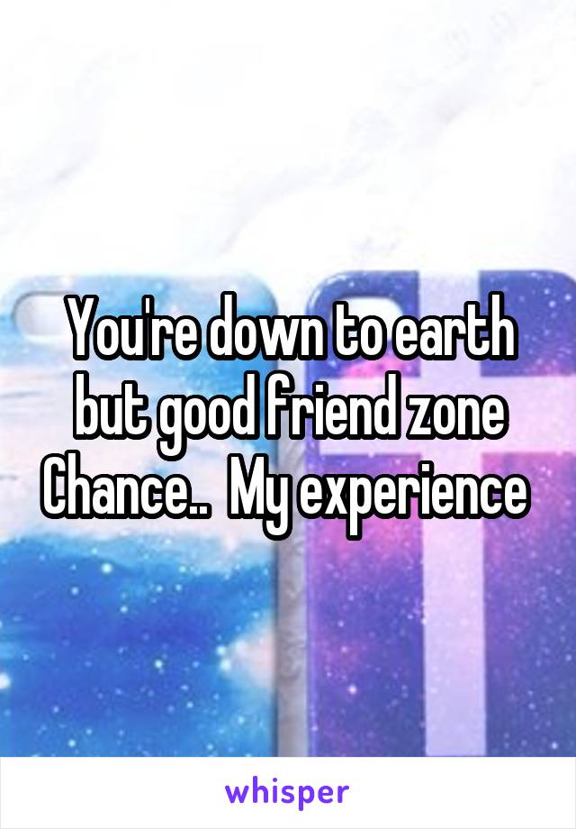 You're down to earth but good friend zone Chance..  My experience 