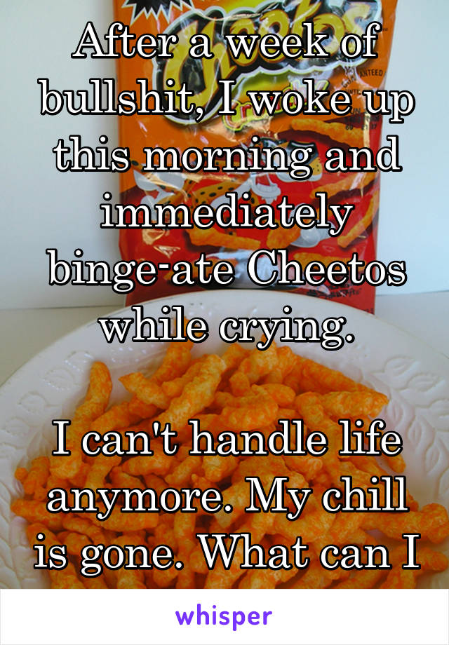 After a week of bullshit, I woke up this morning and immediately binge-ate Cheetos while crying.

I can't handle life anymore. My chill is gone. What can I do?