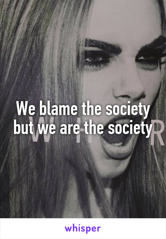 We blame the society but we are the society