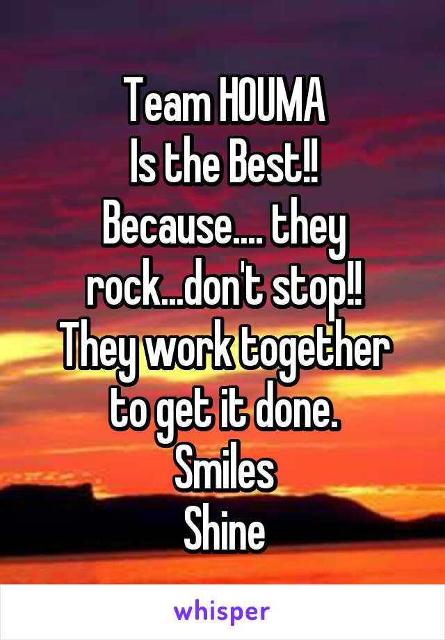 Team HOUMA
Is the Best!!
Because.... they rock...don't stop!!
They work together to get it done.
Smiles
Shine