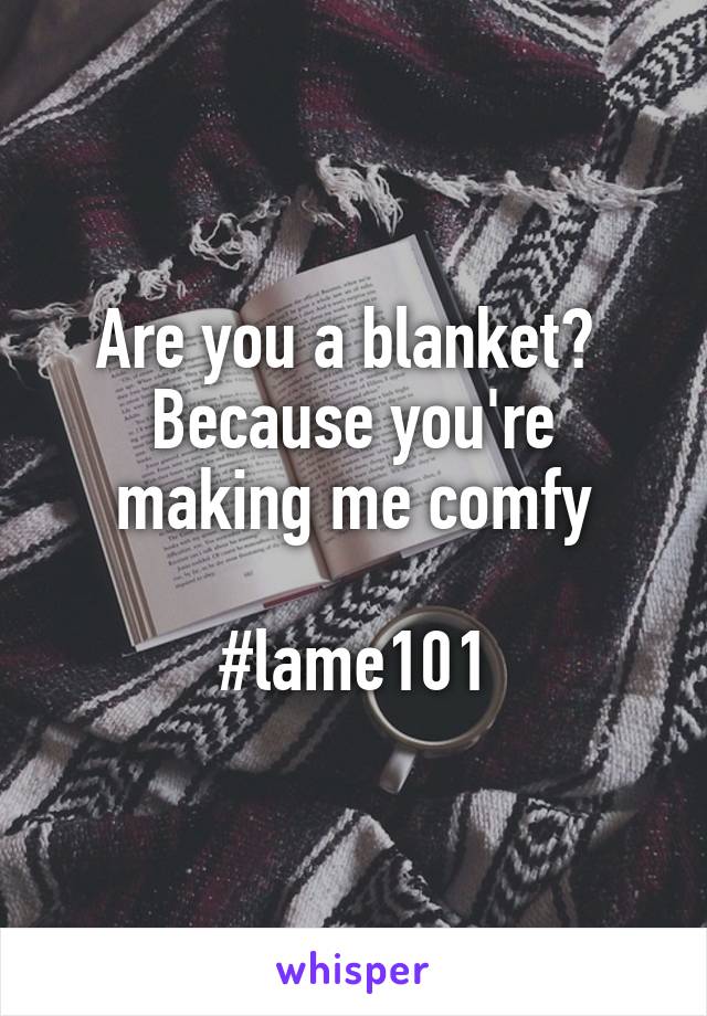 Are you a blanket? 
Because you're making me comfy

#lame101
