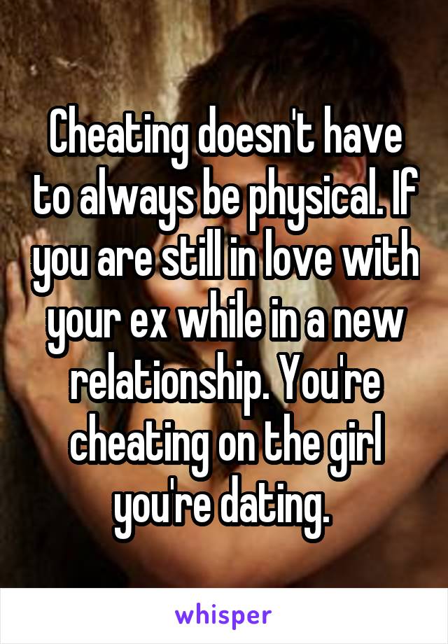 Cheating doesn't have to always be physical. If you are still in love with your ex while in a new relationship. You're cheating on the girl you're dating. 