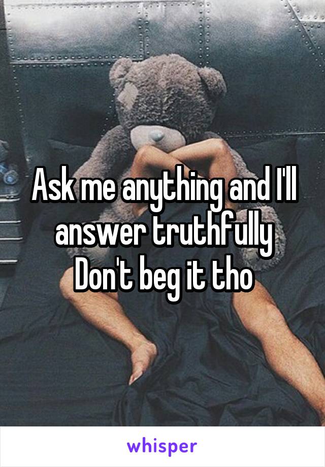 Ask me anything and I'll answer truthfully
Don't beg it tho