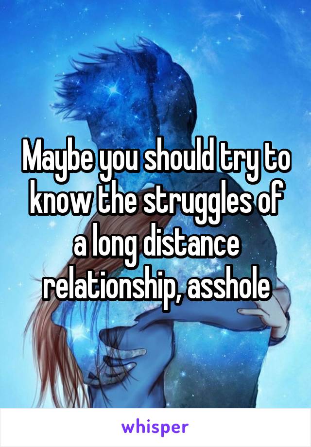Maybe you should try to know the struggles of a long distance relationship, asshole