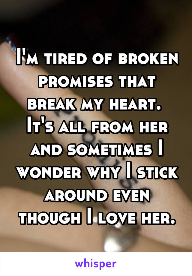 I'm tired of broken promises that break my heart.  It's all from her and sometimes I wonder why I stick around even though I love her.