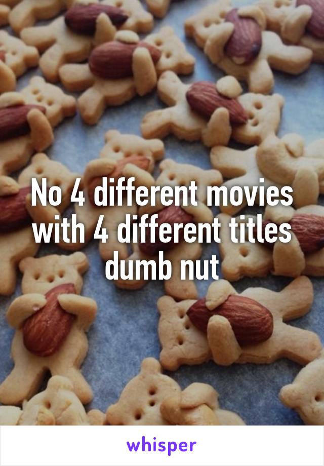 No 4 different movies with 4 different titles dumb nut
