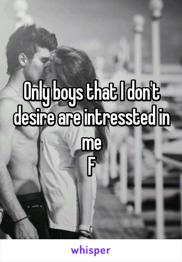 Only boys that I don't desire are intressted in me
F
