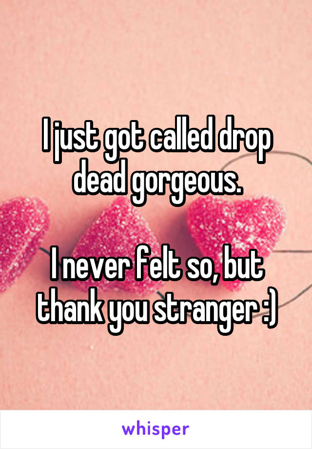 I just got called drop dead gorgeous.

I never felt so, but thank you stranger :)