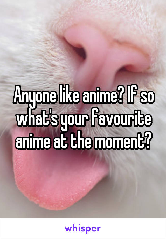 Anyone like anime? If so what's your favourite anime at the moment?