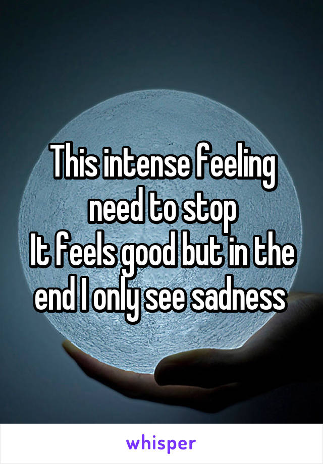 This intense feeling need to stop
It feels good but in the end I only see sadness 