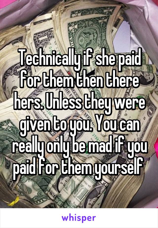 Technically if she paid for them then there hers. Unless they were given to you. You can really only be mad if you paid for them yourself 