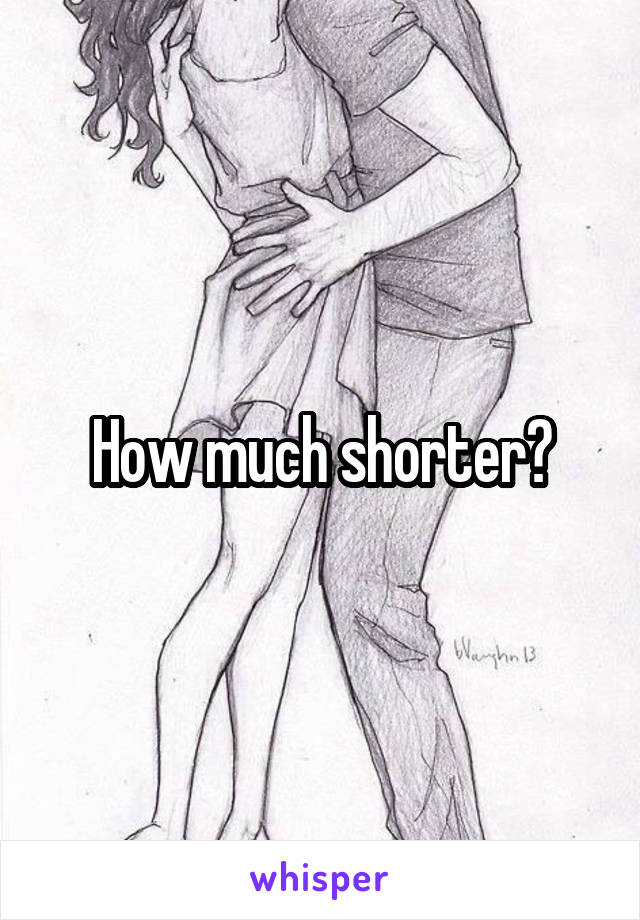 How much shorter?