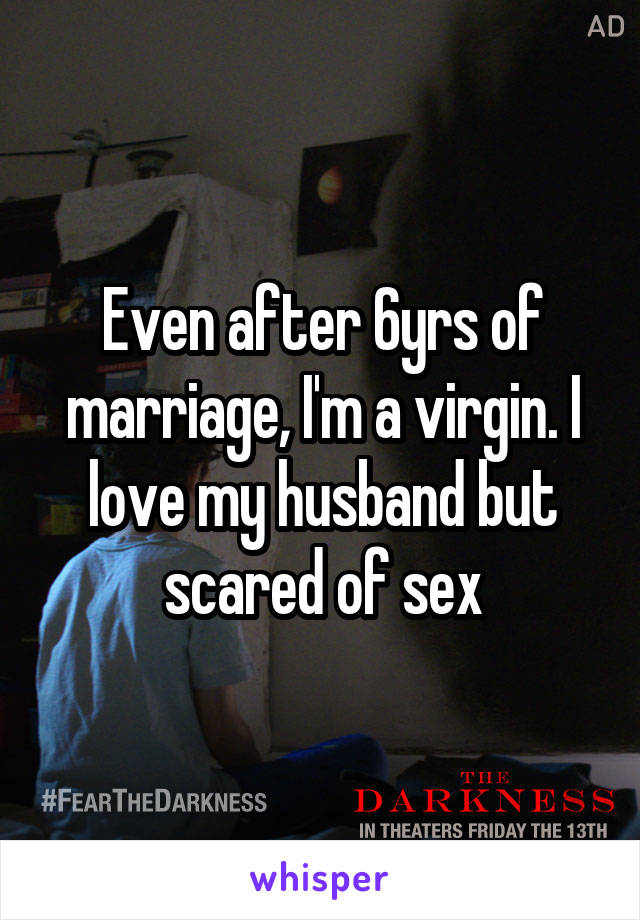 Even after 6yrs of marriage, I'm a virgin. I love my husband but scared of sex