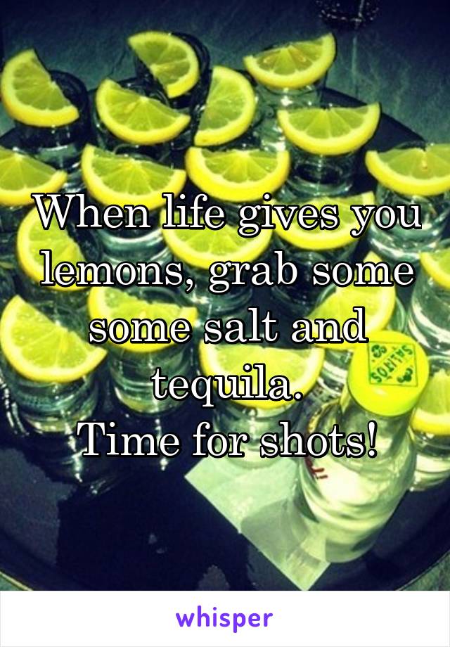 When life gives you lemons, grab some some salt and tequila.
Time for shots!